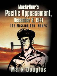 Cover image for MacArthur's Pacific Appeasement, December 8, 1941: The Missing Ten Hours