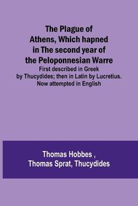 Cover image for The Plague of Athens, which hapned in the second year of the Peloponnesian Warre; First described in Greek by Thucydides; then in Latin by Lucretius. Now attempted in English