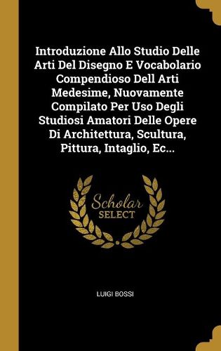 Introduzione Allo Studio Delle Arti Del Disegno E Vocabolario Compendioso Dell Arti Medesime, Nuovamente Compilato Per Uso Degli Studiosi Amatori Delle Opere Di Architettura, Scultura, Pittura, Intaglio, Ec...