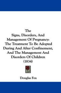 Cover image for The Signs, Disorders, and Management of Pregnancy: The Treatment to Be Adopted During and After Confinement, and the Management and Disorders of Children (1834)