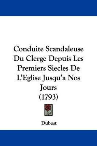 Conduite Scandaleuse Du Clerge Depuis Les Premiers Siecles de L'Eglise Jusqu'a Nos Jours (1793)