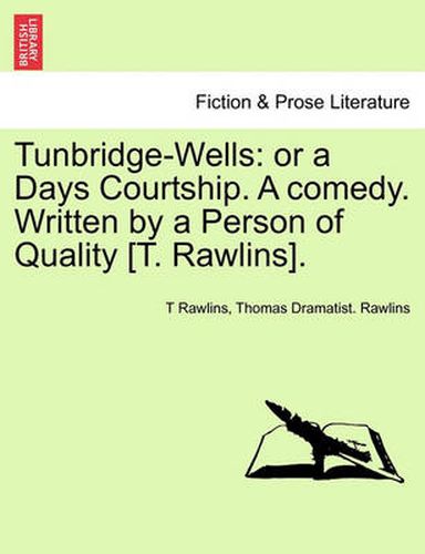 Cover image for Tunbridge-Wells: Or a Days Courtship. a Comedy. Written by a Person of Quality [T. Rawlins].