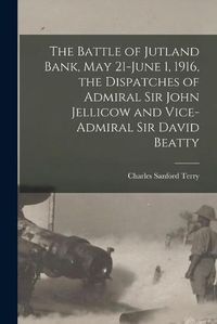 Cover image for The Battle of Jutland Bank, May 21-June 1, 1916, the Dispatches of Admiral Sir John Jellicow and Vice-Admiral Sir David Beatty