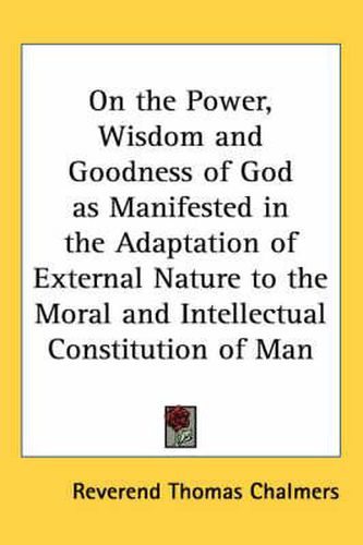 Cover image for On the Power, Wisdom and Goodness of God as Manifested in the Adaptation of External Nature to the Moral and Intellectual Constitution of Man