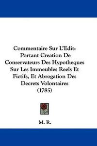 Cover image for Commentaire Sur L'Edit: Portant Creation De Conservateurs Des Hypotheques Sur Les Immeubles Reels Et Fictifs, Et Abrogation Des Decrets Volontaires (1785)