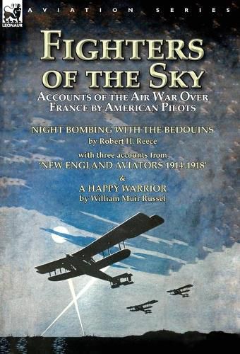 Fighters of the Sky: Accounts of the Air War over France by American Pilots-Night Bombing with the Bedouins by Robert H. Reece, With Three Accounts from 'New England Aviators 1914-1918' & A Happy Warrior by William Muir Russel