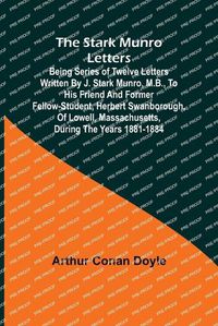 Cover image for The Stark Munro Letters; Being series of twelve letters written by J. Stark Munro, M.B., to his friend and former fellow-student, Herbert Swanborough, of Lowell, Massachusetts, during the years 1881-1884