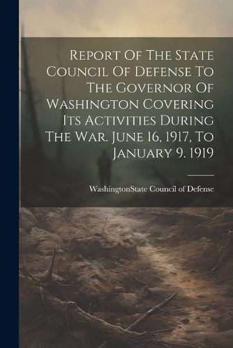 Cover image for Report Of The State Council Of Defense To The Governor Of Washington Covering Its Activities During The War. June 16, 1917, To January 9. 1919