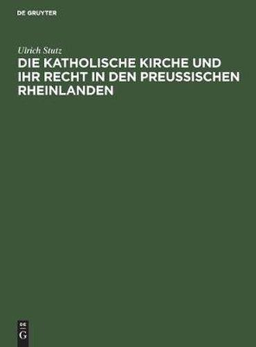 Die Katholische Kirche Und Ihr Recht in Den Preussischen Rheinlanden