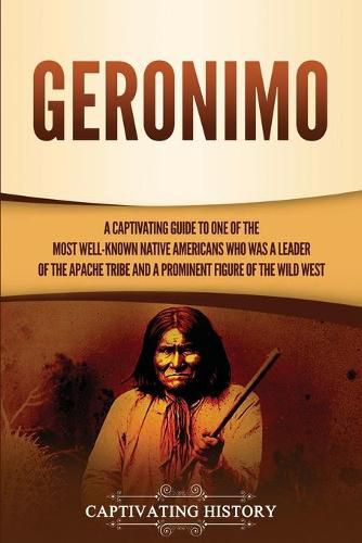 Cover image for Geronimo: A Captivating Guide to One of the Most Well-Known Native Americans Who Was a Leader of the Apache Tribe and a Prominent Figure of the Wild West