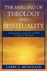 Cover image for The Merging of Theology and Spirituality: An Examination of the Life and Work of Alister E. McGrath