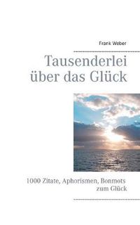 Cover image for Tausenderlei uber das Gluck: 1000 Zitate, Aphorismen, Bonmots zum Gluck