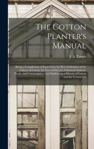 Cover image for The Cotton Planter's Manual: Being a Compilation of Facts From the Best Authorities of the Culture of Cotton; Its Natural History, Chemical Analysis, Trade, and Comsumption; and Embracing a History of Cotton and the Cotton Gin