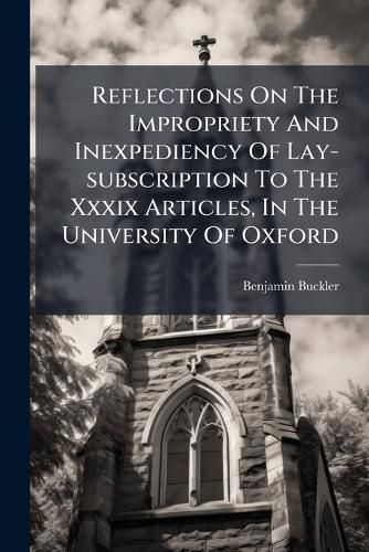 Cover image for Reflections on the Impropriety and Inexpediency of Lay-Subscription to the XXXIX Articles, in the University of Oxford..