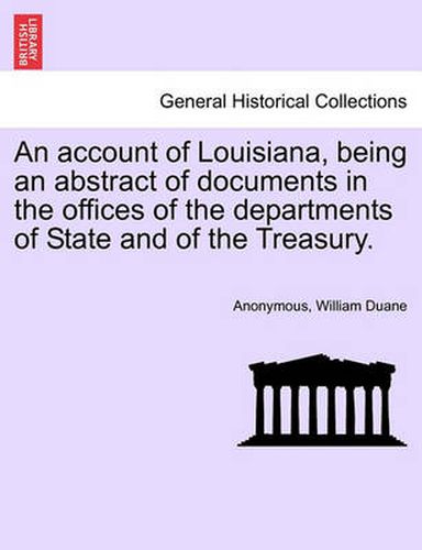 An Account of Louisiana, Being an Abstract of Documents in the Offices of the Departments of State and of the Treasury.