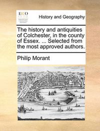 Cover image for The History and Antiquities of Colchester, in the County of Essex. ... Selected from the Most Approved Authors.