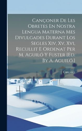 Cover image for Canconer De Les Obretes En Nostra Lengua Materna Mes Divulgades Durant Los Segles Xiv, Xv, Xvi, Recullit E Ordenat Per M. Aguilo Y Fuster [ed. By A. Aguilo.]