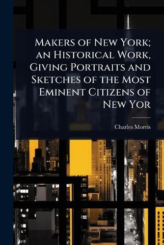 Cover image for Makers of New York; an Historical Work, Giving Portraits and Sketches of the Most Eminent Citizens of New Yor