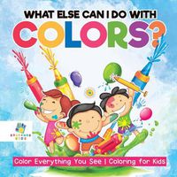 Cover image for What Else Can I Do with Colors? Color Everything You See Coloring for Kids
