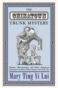 Cover image for The Chinatown Trunk Mystery: Murder, Miscegenation, and Other Dangerous Encounters in Turn-of-the-Century New York City