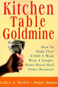 Cover image for Kitchen Table Goldmine: How to Make Over $1000 a Week with a Simple, Home-Based Mail Order Business!