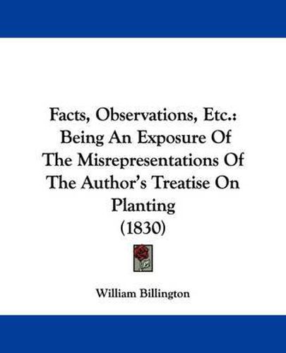 Cover image for Facts, Observations, Etc.: Being An Exposure Of The Misrepresentations Of The Author's Treatise On Planting (1830)