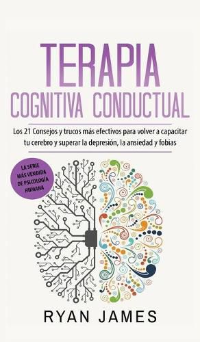 Terapia cognitiva conductual: Los 21 consejos y trucos mas efectivos para volver a capacitar tu cerebro y superar la depresion, la ansiedad y fobias