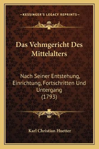 Cover image for Das Vehmgericht Des Mittelalters: Nach Seiner Entstehung, Einrichtung, Fortschritten Und Untergang (1793)