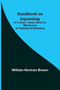 Cover image for Handbook on Japanning: For Ironware, Tinware, Wood, Etc. With Sections on Tinplating and Galvanizing