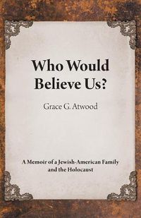 Cover image for Who Would Believe Us?: A Memoir of a Jewish-American Family and the Holocaust