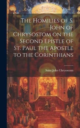 The Homilies of S. John of Chrysostom on the Second Epistle of St. Paul the Apostle to the Corinthians