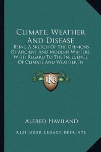 Cover image for Climate, Weather and Disease: Being a Sketch of the Opinions of Ancient and Modern Writers, with Regard to the Influence of Climate and Weather in Producing Disease (1855)