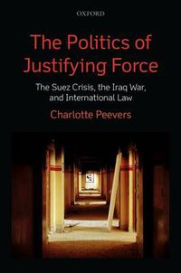 Cover image for The Politics of Justifying Force: The Suez Crisis, the Iraq War, and International Law