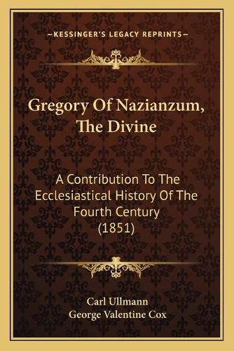 Gregory of Nazianzum, the Divine: A Contribution to the Ecclesiastical History of the Fourth Century (1851)