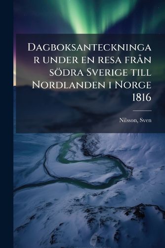 Cover image for Dagboksanteckningar Under En Resa Fran Sodra Sverige Till Nordlanden I Norge 1816