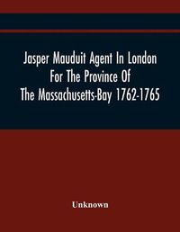 Cover image for Jasper Mauduit Agent In London For The Province Of The Massachusetts-Bay 1762-1765