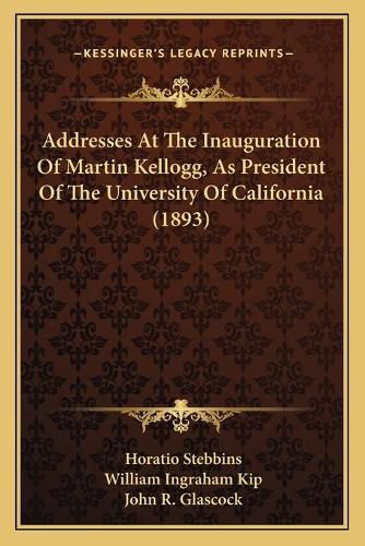 Cover image for Addresses at the Inauguration of Martin Kellogg, as President of the University of California (1893)