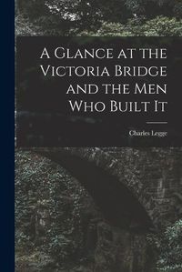 Cover image for A Glance at the Victoria Bridge and the Men Who Built It [microform]