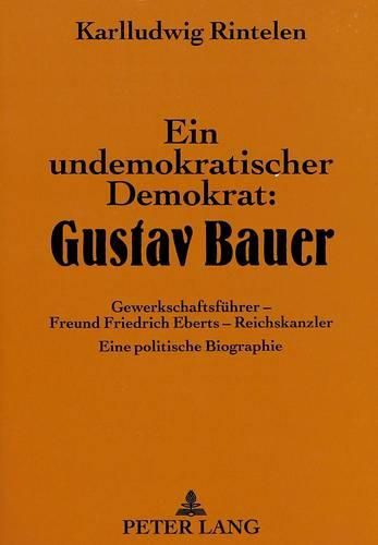 Cover image for Ein Undemokratischer Demokrat: Gustav Bauer: Gewerkschaftsfuehrer - Freund Friedrich Eberts - Reichskanzler. Eine Politische Biographie