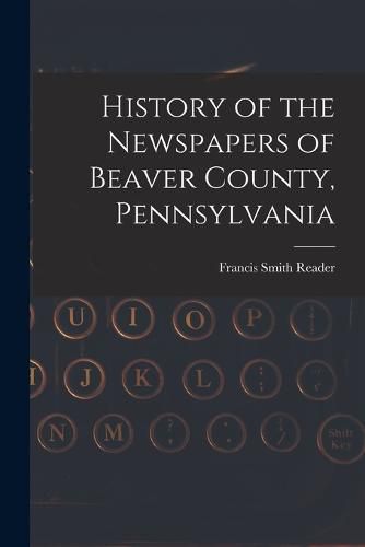 Cover image for History of the Newspapers of Beaver County, Pennsylvania