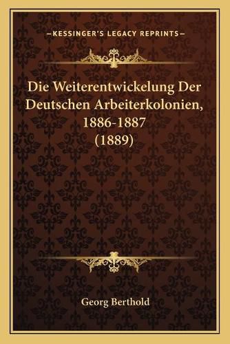 Cover image for Die Weiterentwickelung Der Deutschen Arbeiterkolonien, 1886-1887 (1889)