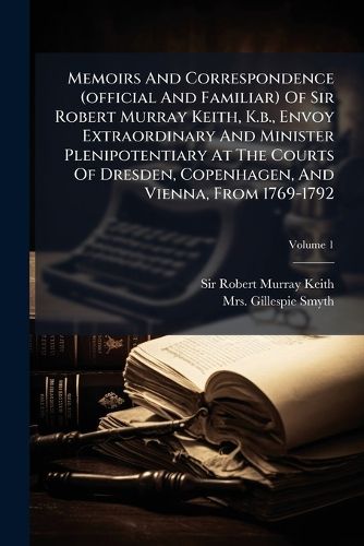 Cover image for Memoirs And Correspondence (official And Familiar) Of Sir Robert Murray Keith, K.b., Envoy Extraordinary And Minister Plenipotentiary At The Courts Of Dresden, Copenhagen, And Vienna, From 1769-1792; Volume 1