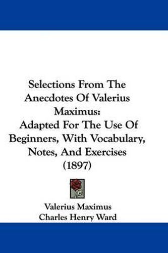 Cover image for Selections from the Anecdotes of Valerius Maximus: Adapted for the Use of Beginners, with Vocabulary, Notes, and Exercises (1897)