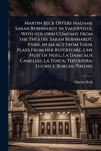 Cover image for Martin Beck Offers Madame Sarah Bernhardt in Vaudeville, With her own Company From the ThA(c)atre Sarah Bernhardt, Paris, in an act From These Plays From her Repertoire. Une Nuit of Noel; La Dame aux Camelias; La Tosca; ThA(c)odora; Lucrece Borgia; Phedre