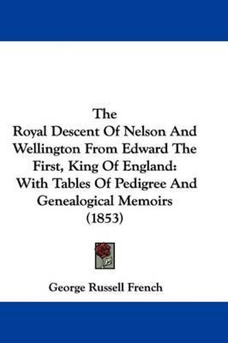 Cover image for The Royal Descent of Nelson and Wellington from Edward the First, King of England: With Tables of Pedigree and Genealogical Memoirs (1853)