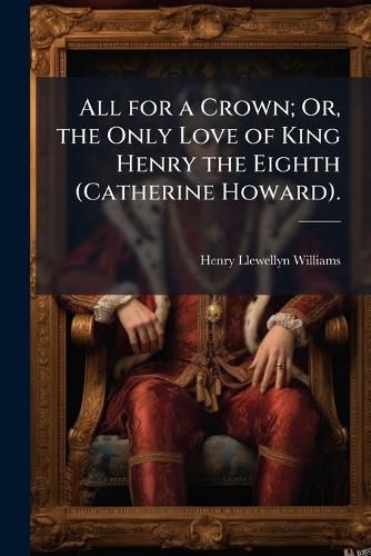 Cover image for All for a Crown; Or, the Only Love of King Henry the Eighth (Catherine Howard).