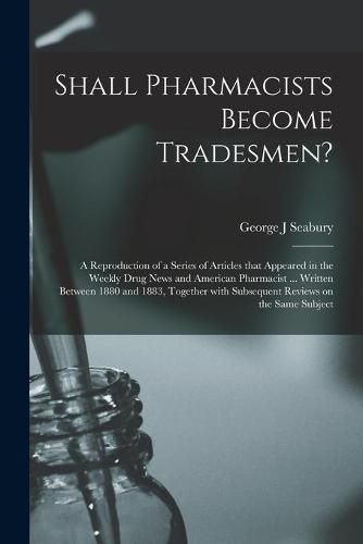 Cover image for Shall Pharmacists Become Tradesmen?: a Reproduction of a Series of Articles That Appeared in the Weekly Drug News and American Pharmacist ... Written Between 1880 and 1883, Together With Subsequent Reviews on the Same Subject