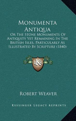 Cover image for Monumenta Antiqua: Or the Stone Monuments of Antiquity Yet Remaining in the British Isles, Particularly as Illustrated by Scripture (1840)