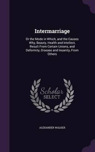 Intermarriage: Or the Mode in Which, and the Causes Why, Beauty, Health and Intellect, Result from Certain Unions, and Deformity, Disease and Insanity, from Others