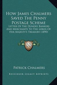 Cover image for How James Chalmers Saved the Penny Postage Scheme: Letter of the Dundee Bankers and Merchants to the Lords of Her Majesty's Treasury (1890)